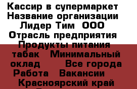 Кассир в супермаркет › Название организации ­ Лидер Тим, ООО › Отрасль предприятия ­ Продукты питания, табак › Минимальный оклад ­ 1 - Все города Работа » Вакансии   . Красноярский край,Бородино г.